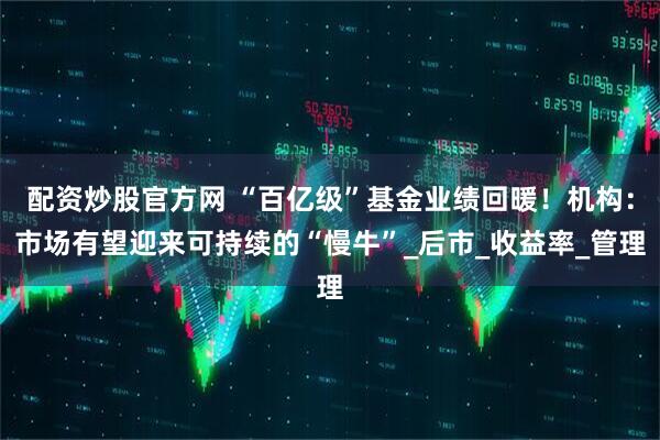 配资炒股官方网 “百亿级”基金业绩回暖！机构：市场有望迎来可持续的“慢牛”_后市_收益率_管理