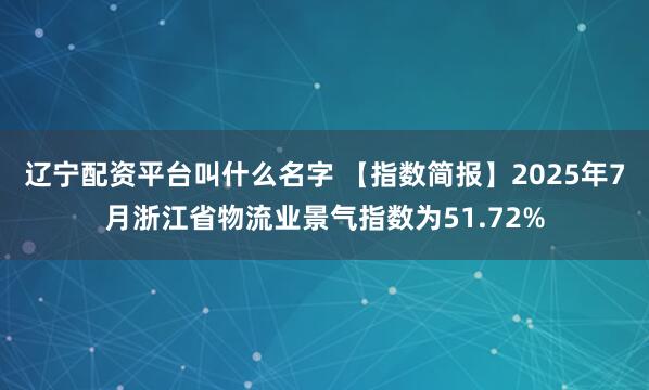 辽宁配资平台叫什么名字 【指数简报】2025年7月浙江省物流业景气指数为51.72%