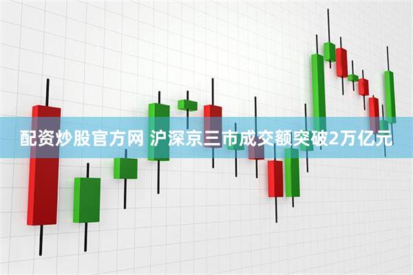 配资炒股官方网 沪深京三市成交额突破2万亿元