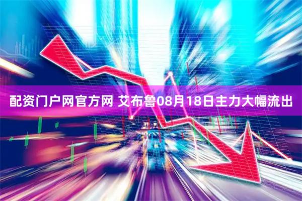 配资门户网官方网 艾布鲁08月18日主力大幅流出