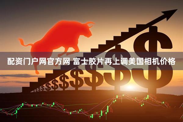 配资门户网官方网 富士胶片再上调美国相机价格