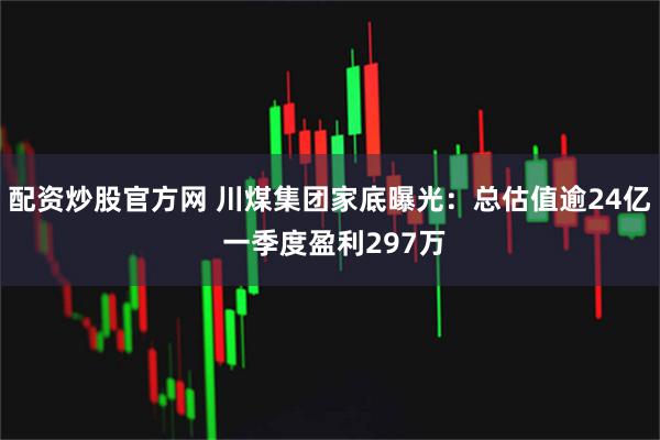 配资炒股官方网 川煤集团家底曝光：总估值逾24亿 一季度盈利297万