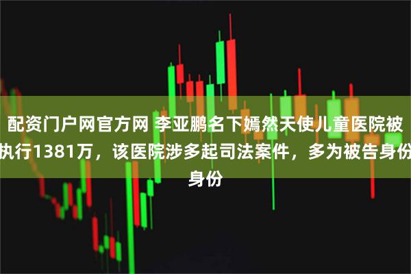 配资门户网官方网 李亚鹏名下嫣然天使儿童医院被执行1381万，该医院涉多起司法案件，多为被告身份