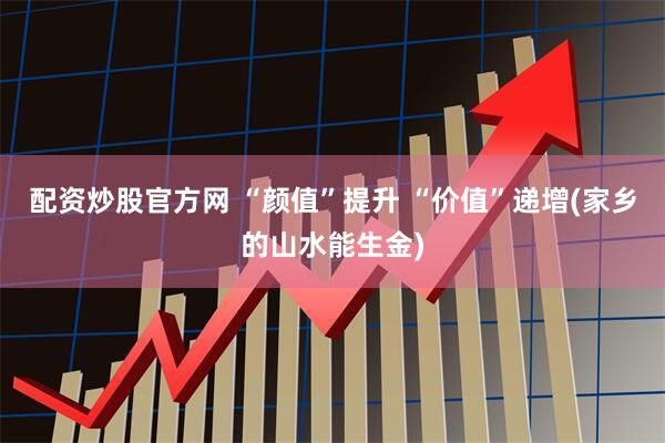 配资炒股官方网 “颜值”提升 “价值”递增(家乡的山水能生金)