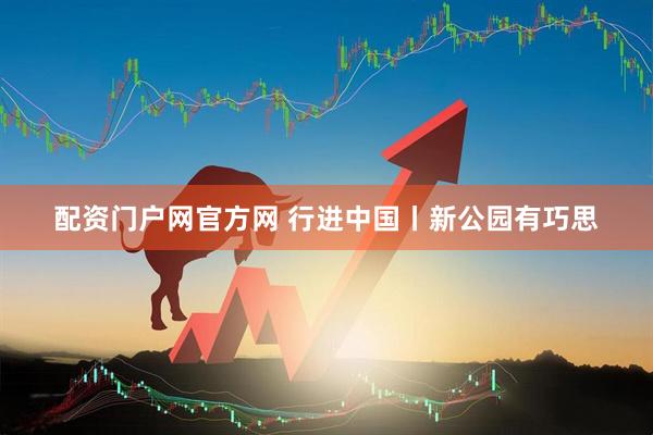 配资门户网官方网 行进中国丨新公园有巧思
