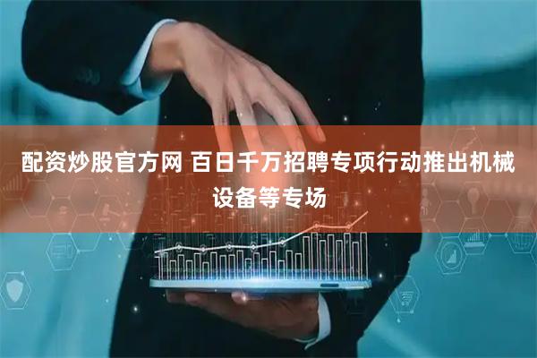 配资炒股官方网 百日千万招聘专项行动推出机械设备等专场