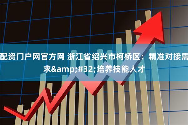 配资门户网官方网 浙江省绍兴市柯桥区：精准对接需求&#32;培养技能人才
