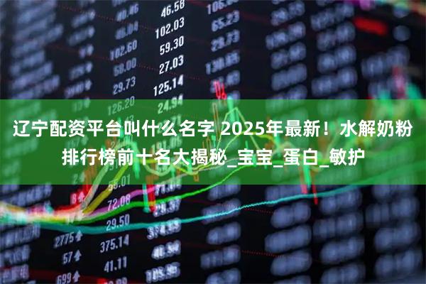 辽宁配资平台叫什么名字 2025年最新！水解奶粉排行榜前十名大揭秘_宝宝_蛋白_敏护