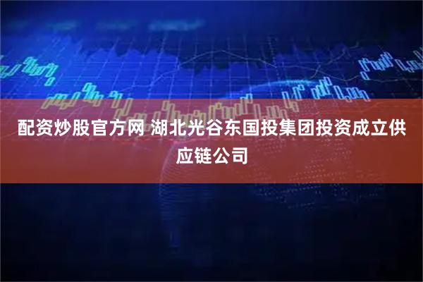 配资炒股官方网 湖北光谷东国投集团投资成立供应链公司