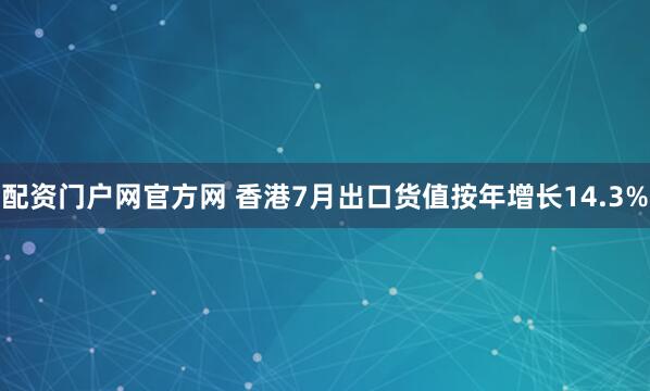 配资门户网官方网 香港7月出口货值按年增长14.3%