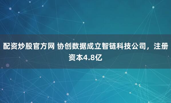 配资炒股官方网 协创数据成立智链科技公司，注册资本4.8亿