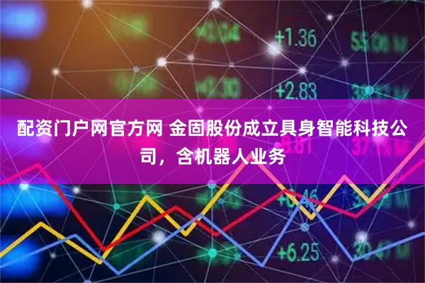 配资门户网官方网 金固股份成立具身智能科技公司，含机器人业务