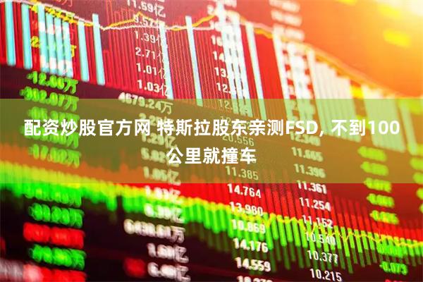 配资炒股官方网 特斯拉股东亲测FSD, 不到100公里就撞车