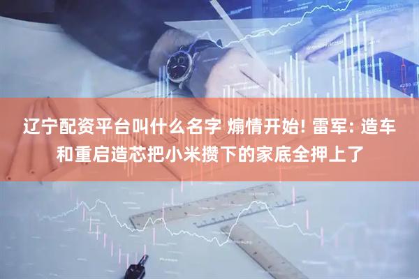 辽宁配资平台叫什么名字 煽情开始! 雷军: 造车和重启造芯把小米攒下的家底全押上了