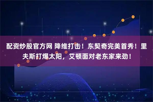 配资炒股官方网 降维打击!东契奇完美首秀!里夫斯打爆太阳,艾顿面对老东家来劲!