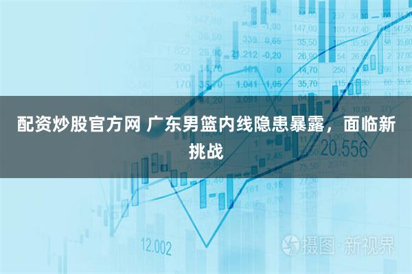 配资炒股官方网 广东男篮内线隐患暴露,面临新挑战
