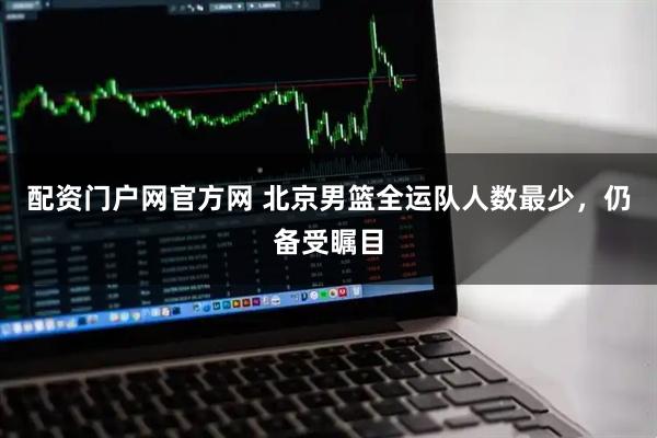 配资门户网官方网 北京男篮全运队人数最少,仍备受瞩目