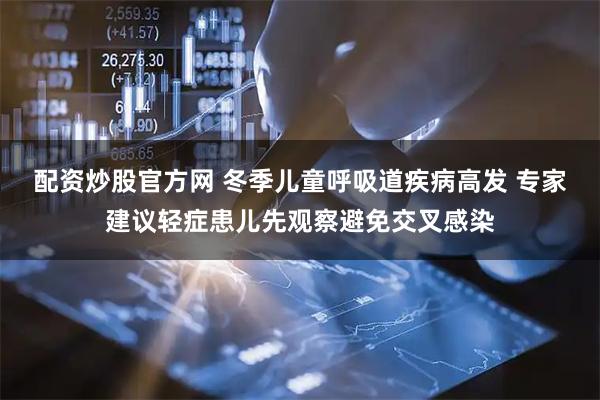 配资炒股官方网 冬季儿童呼吸道疾病高发 专家建议轻症患儿先观察避免交叉感染