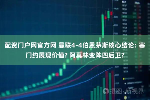配资门户网官方网 曼联4-4伯恩茅斯核心结论: 塞门约展现价值? 阿莫林变阵四后卫?
