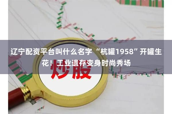辽宁配资平台叫什么名字 “杭罐1958”开罐生花！工业遗存变身时尚秀场