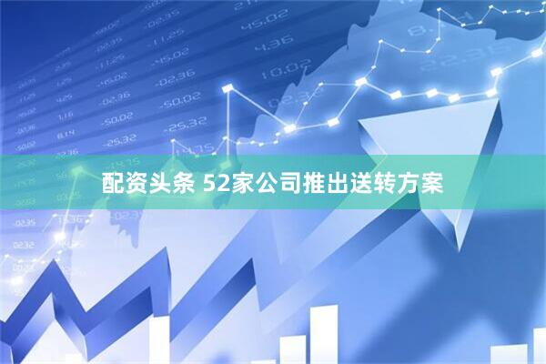 配资头条 52家公司推出送转方案