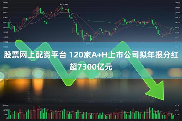 股票网上配资平台 120家A+H上市公司拟年报分红超7300亿元