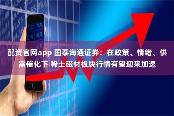 配资官网app 国泰海通证券：在政策、情绪、供需催化下 稀土磁材板块行情有望迎来加速
