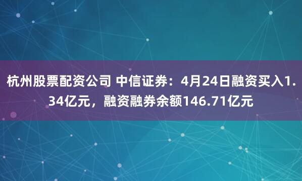 杭州股票配资公司 中信证券：4月24日融资买入1.34亿元，融资融券余额146.71亿元