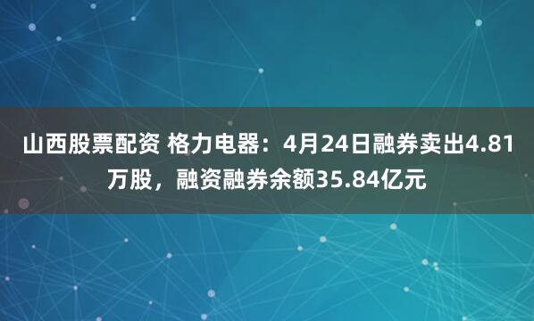 山西股票配资 格力电器：4月24日融券卖出4.81万股，融资融券余额35.84亿元