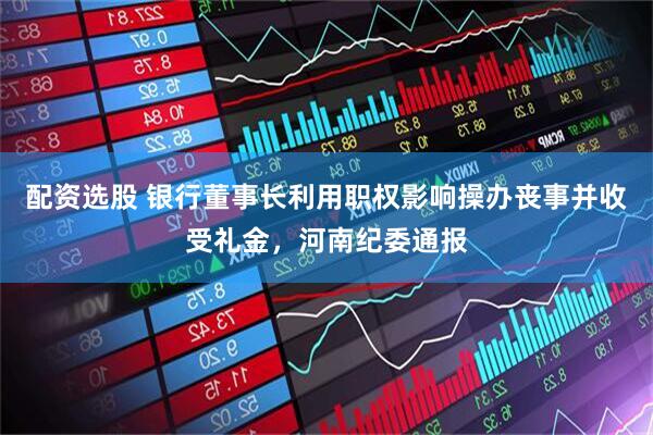 配资选股 银行董事长利用职权影响操办丧事并收受礼金，河南纪委通报