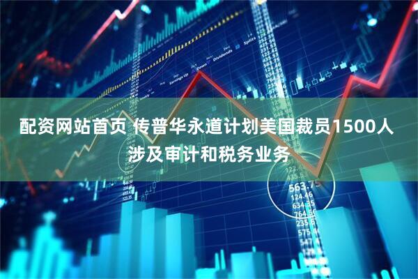 配资网站首页 传普华永道计划美国裁员1500人 涉及审计和税务业务
