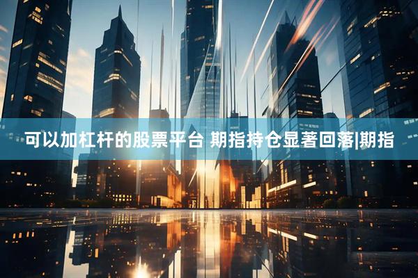 可以加杠杆的股票平台 期指持仓显著回落|期指