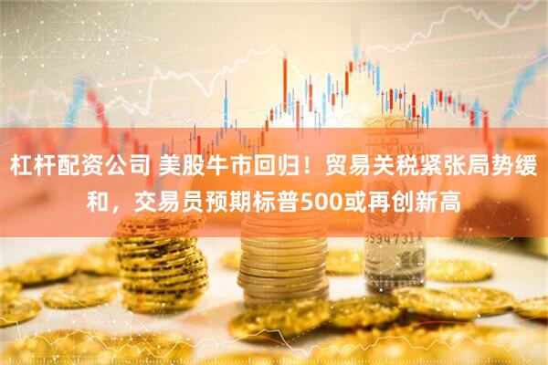 杠杆配资公司 美股牛市回归！贸易关税紧张局势缓和，交易员预期标普500或再创新高