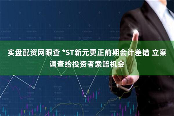 实盘配资网眼查 *ST新元更正前期会计差错 立案调查给投资者索赔机会