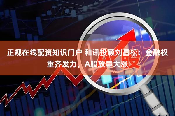 正规在线配资知识门户 和讯投顾刘昌松:金融权重齐发力,A股放量大涨