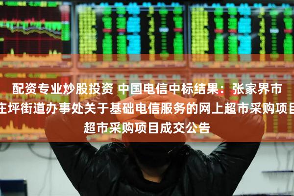 配资专业炒股投资 中国电信中标结果：张家界市永定区南庄坪街道办事处关于基础电信服务的网上超市采购项目成交公告