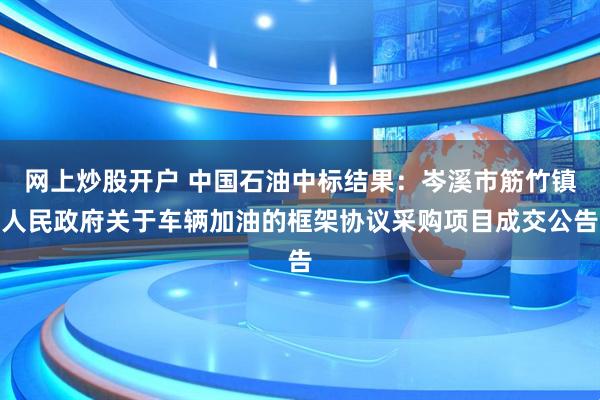 网上炒股开户 中国石油中标结果：岑溪市筋竹镇人民政府关于车辆加油的框架协议采购项目成交公告