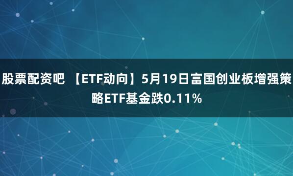 股票配资吧 【ETF动向】5月19日富国创业板增强策略ETF基金跌0.11%