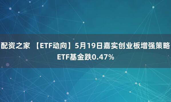 配资之家 【ETF动向】5月19日嘉实创业板增强策略ETF基金跌0.47%