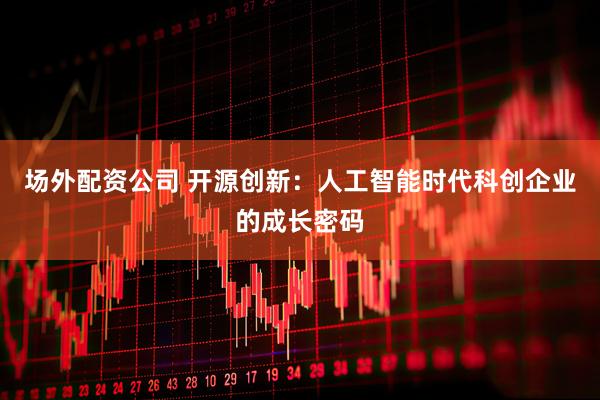 场外配资公司 开源创新：人工智能时代科创企业的成长密码