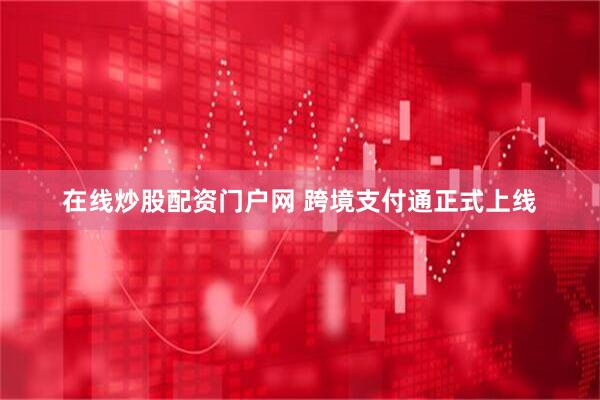在线炒股配资门户网 跨境支付通正式上线