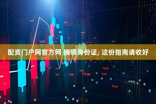配资门户网官方网 换领身份证, 这份指南请收好