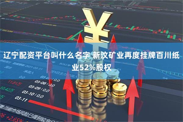 辽宁配资平台叫什么名字 新汶矿业再度挂牌百川纸业52%股权