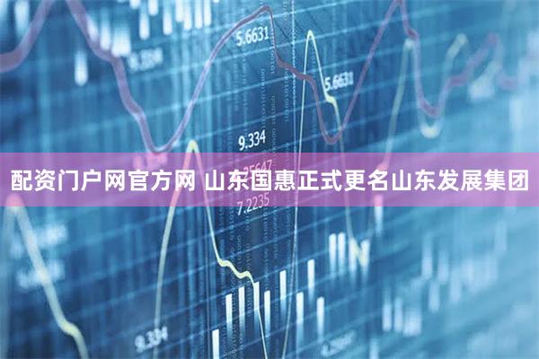 配资门户网官方网 山东国惠正式更名山东发展集团