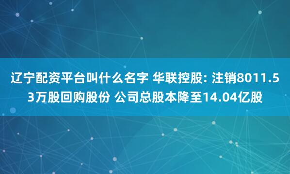 辽宁配资平台叫什么名字 华联控股: 注销8011.53万股回购股份 公司总股本降至14.04亿股