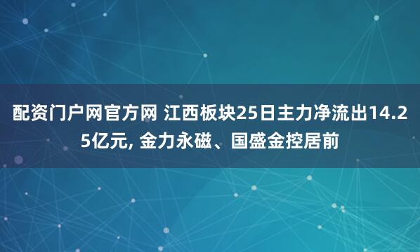 配资门户网官方网 江西板块25日主力净流出14.25亿元, 金力永磁、国盛金控居前