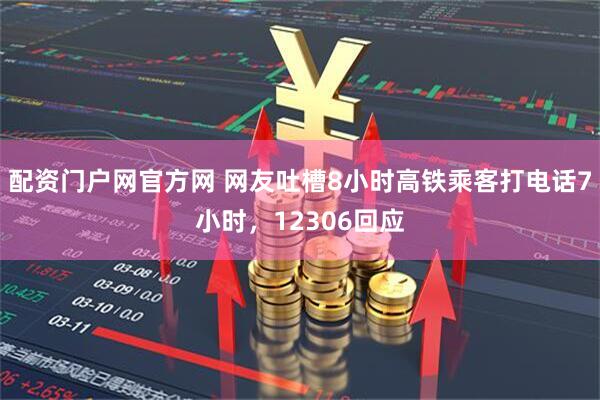配资门户网官方网 网友吐槽8小时高铁乘客打电话7小时，12306回应