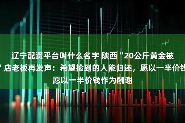 辽宁配资平台叫什么名字 陕西“20公斤黄金被洪水冲走”店老板再发声:希望捡到的人能归还,愿以一半价钱作为酬谢