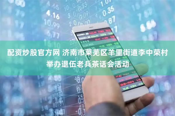 配资炒股官方网 济南市莱芜区羊里街道李中荣村举办退伍老兵茶话会活动