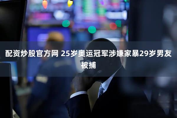 配资炒股官方网 25岁奥运冠军涉嫌家暴29岁男友被捕